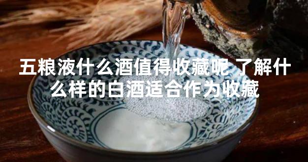 五粮液什么酒值得收藏呢 了解什么样的白酒适合作为收藏